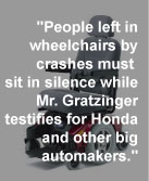 People left in wheelchairs by crashes must sit in silence while Mr. Gratzinger testifies for Honda and other big automakers.